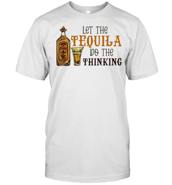 Let the Tequila do the thinking shirt