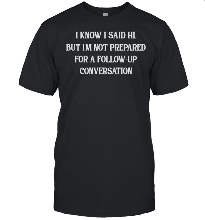 I Know I Said Hi But Im Not Prepared For A Follow up Conversation shirt Classic Men's T-shirt