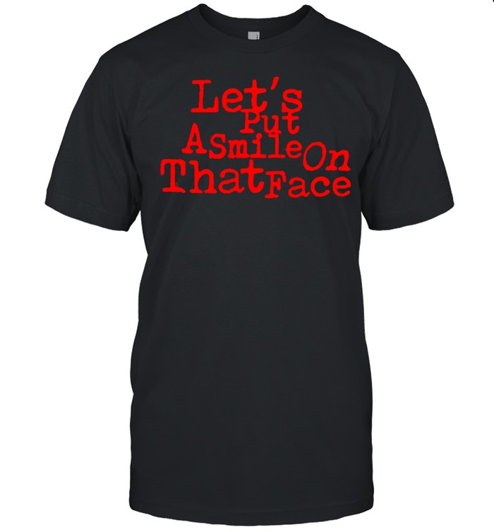 Let’s put a smile on that face shirt