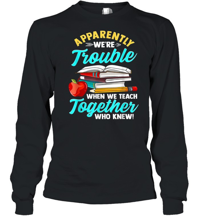 Apparently We’re Trouble When We Teach Together Who Knew shirt Long Sleeved T-shirt