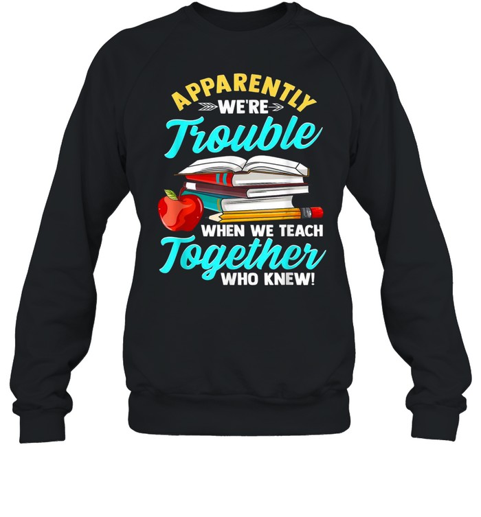 Apparently We’re Trouble When We Teach Together Who Knew shirt Unisex Sweatshirt