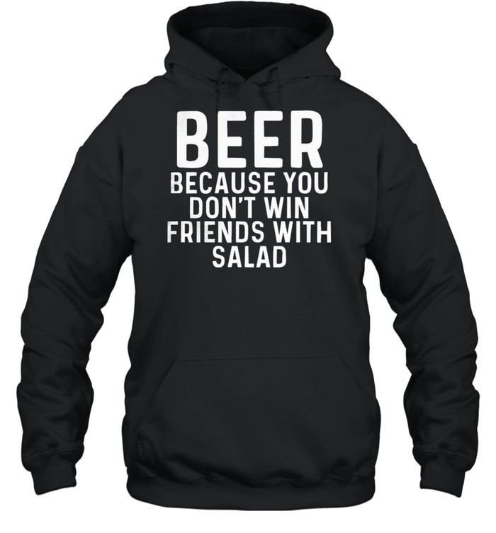 Beer Because You Dont Win Friends With Salad shirt Unisex Hoodie