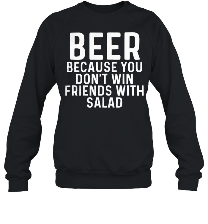 Beer Because You Dont Win Friends With Salad shirt Unisex Sweatshirt