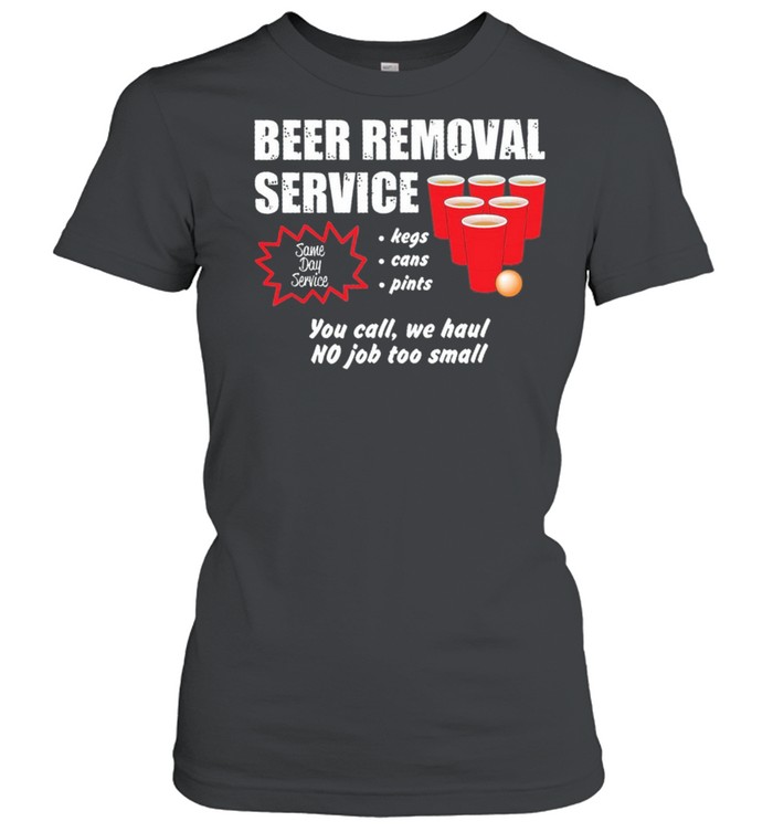 Beer Removal Service Kegs Cans Pints You Call We Haul No Job Too Small shirt Classic Women's T-shirt