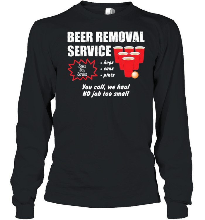 Beer Removal Service Kegs Cans Pints You Call We Haul No Job Too Small shirt Long Sleeved T-shirt