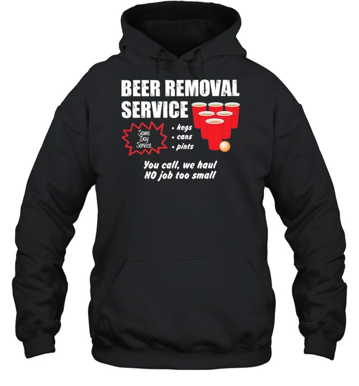 Beer Removal Service Kegs Cans Pints You Call We Haul No Job Too Small shirt Unisex Hoodie