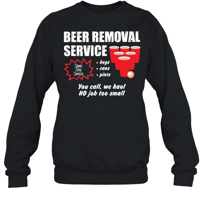 Beer Removal Service Kegs Cans Pints You Call We Haul No Job Too Small shirt Unisex Sweatshirt