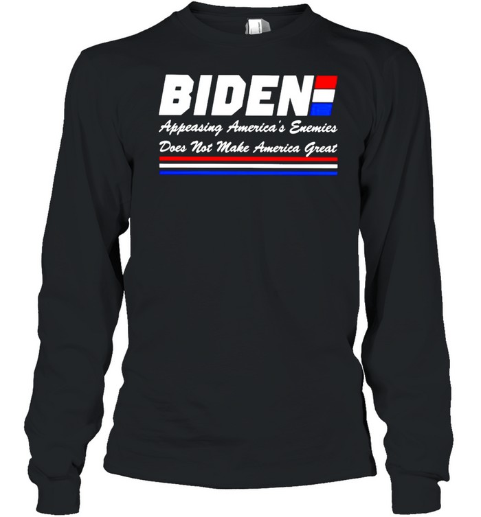 Biden appeasing America’s enemies does not make America great shirt Long Sleeved T-shirt