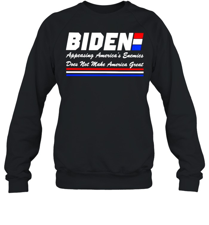 Biden appeasing America’s enemies does not make America great shirt Unisex Sweatshirt