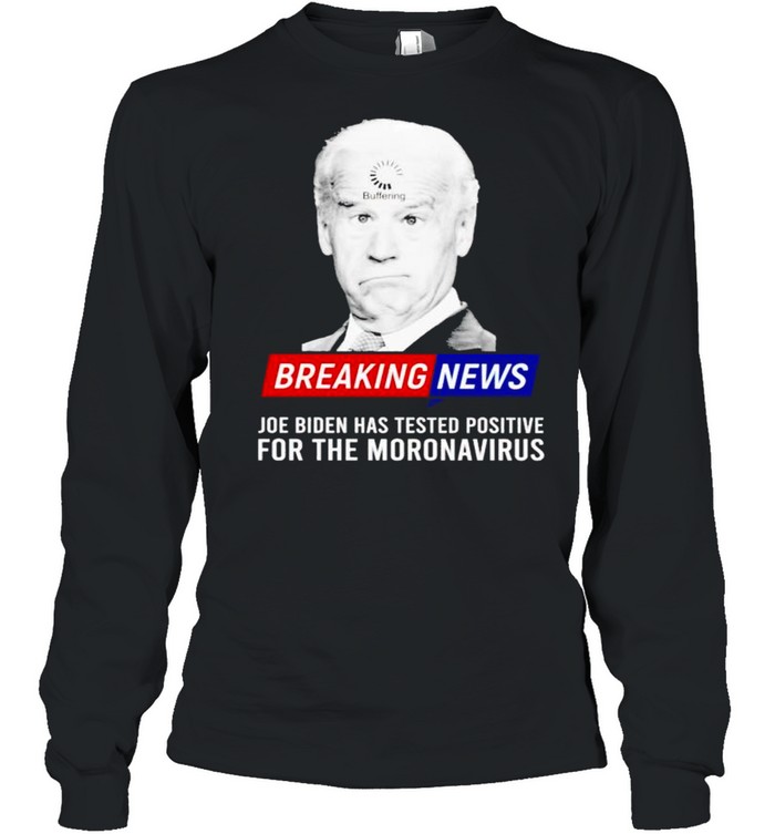 Breaking news Joe Biden has tested positive for the moronavirus shirt Long Sleeved T-shirt