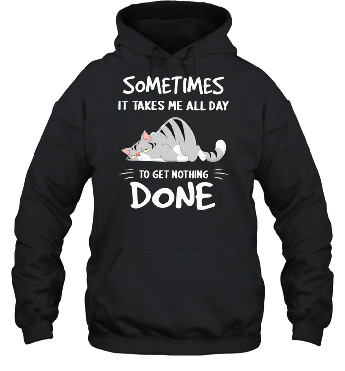 Cat sometimes it takes me all day to get nothing done shirt Unisex Hoodie