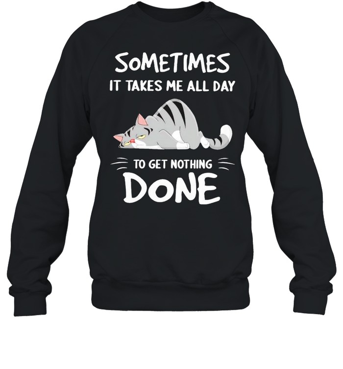 Cat sometimes it takes me all day to get nothing done shirt Unisex Sweatshirt