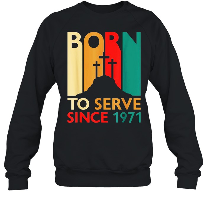 Christian 50th Birthday 50 Year Old Born To Serve 1971 shirt Unisex Sweatshirt