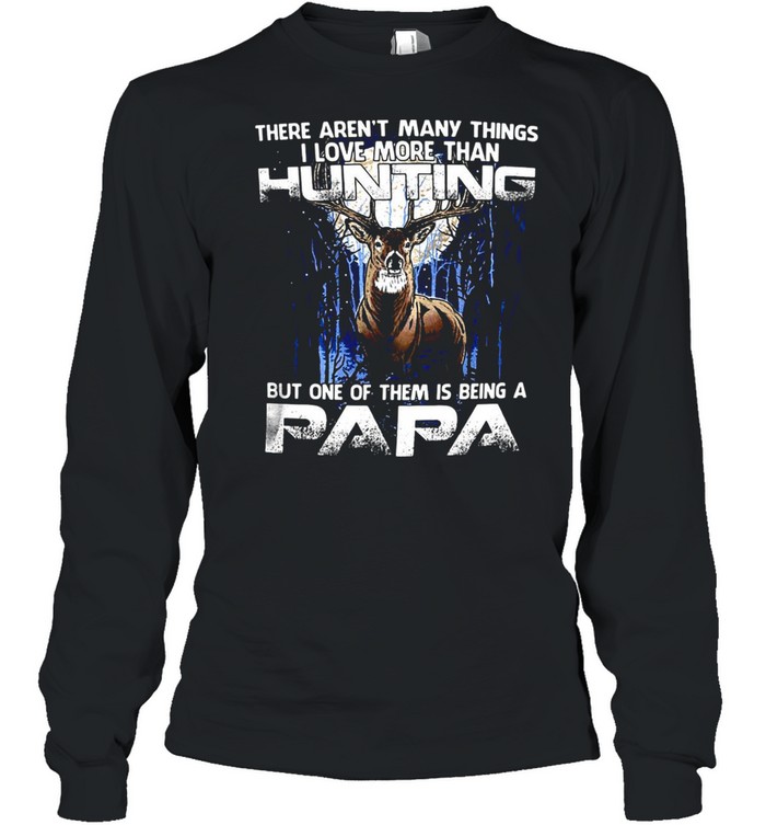 Deer There Aren’t Many Things I Love More Than Hunting But One Of Them Is Being A Papa T-shirt Long Sleeved T-shirt