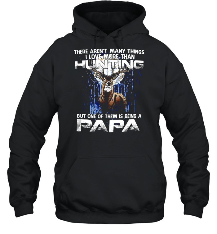 Deer There Aren’t Many Things I Love More Than Hunting But One Of Them Is Being A Papa T-shirt Unisex Hoodie