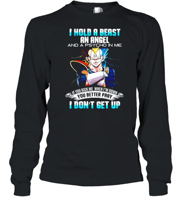 Dragon Ball I Hold A Beast An Angel And A Psycho In Me If You Kick Me When I’m Down You Better Pray I Don’t Get Up T-shirt Long Sleeved T-shirt