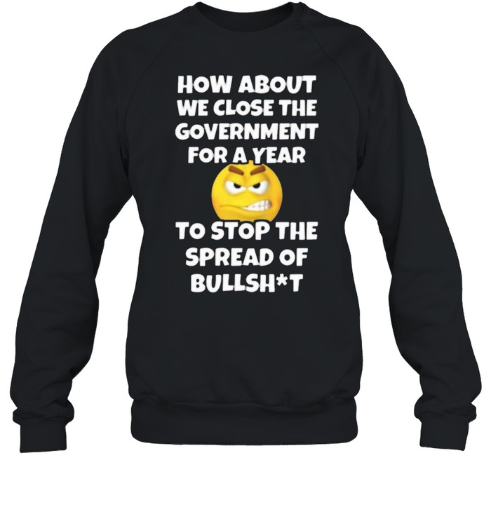 How About We Close The Government For A Year Close Government Stop The Spread Of Bullshit Unisex Sweatshirt