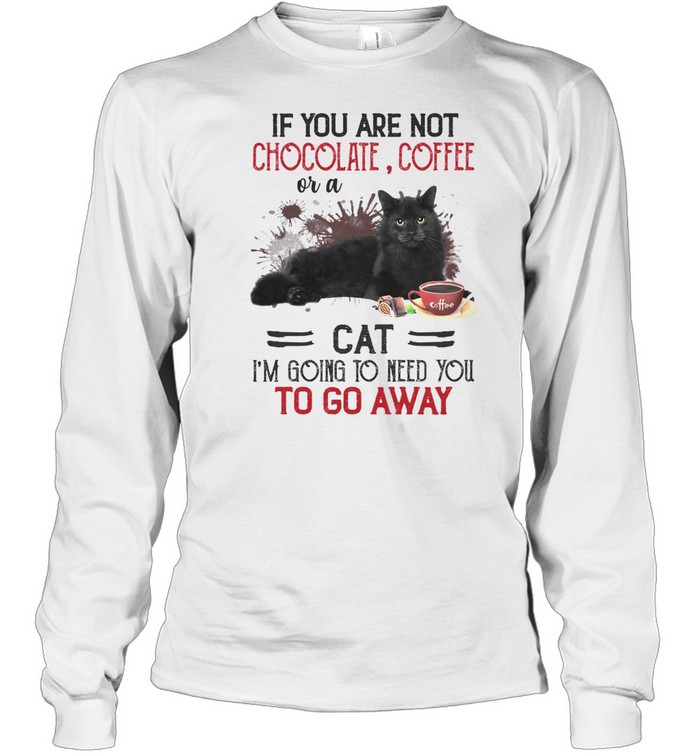 If you are not chocolate coffee or a cat i’m going to need you to go away shirt Long Sleeved T-shirt