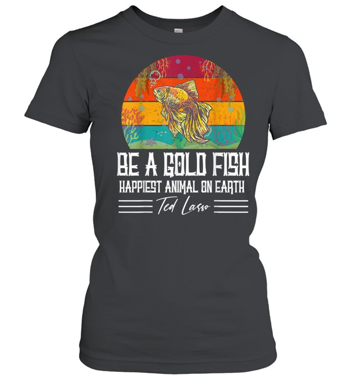 Be A Goldfish Happiest Animal On Earth Ted Lasso shirt Classic Women's T-shirt