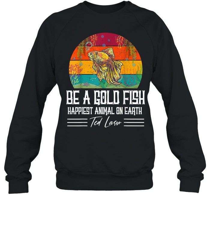 Be A Goldfish Happiest Animal On Earth Ted Lasso shirt Unisex Sweatshirt