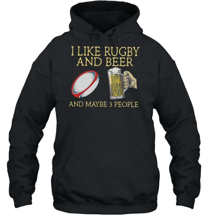 I Like Rugby And Beer And Maybe 3 People shirt Unisex Hoodie