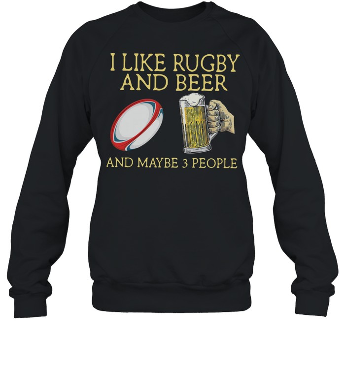 I Like Rugby And Beer And Maybe 3 People shirt Unisex Sweatshirt