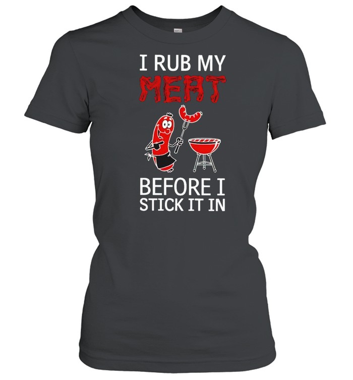 I rub my meat before I stick it in shirt Classic Women's T-shirt