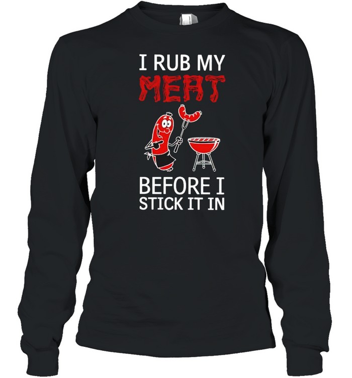 I rub my meat before I stick it in shirt Long Sleeved T-shirt