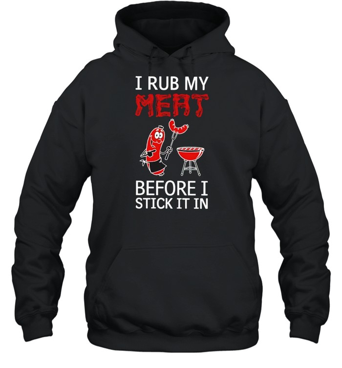 I rub my meat before I stick it in shirt Unisex Hoodie