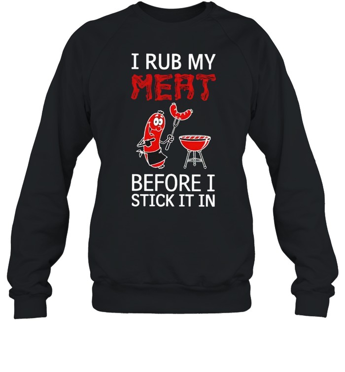 I rub my meat before I stick it in shirt Unisex Sweatshirt