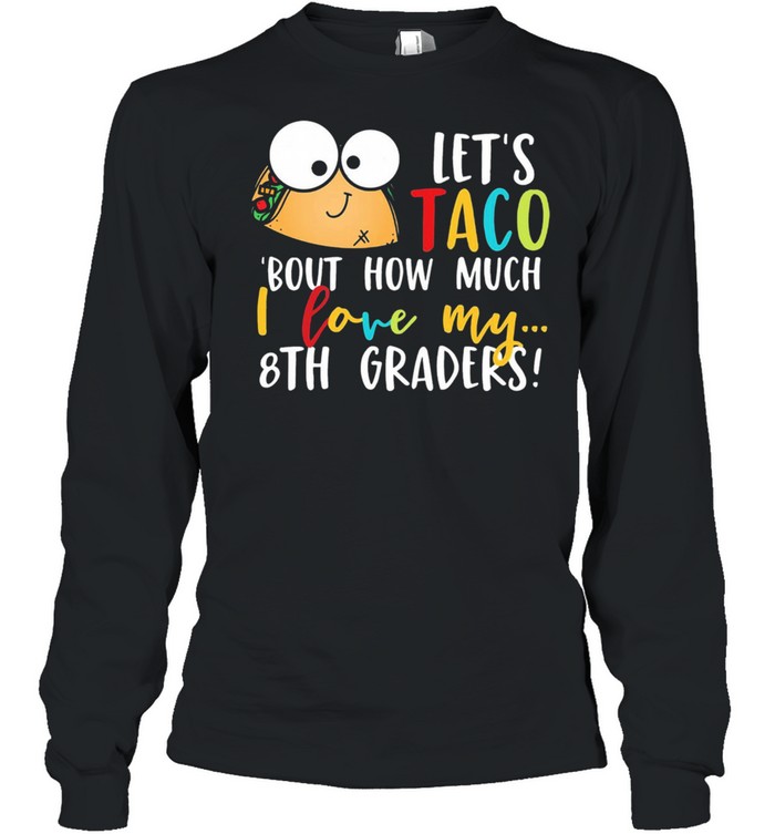 Lets go taco bout how much I love my 8th graders shirt Long Sleeved T-shirt