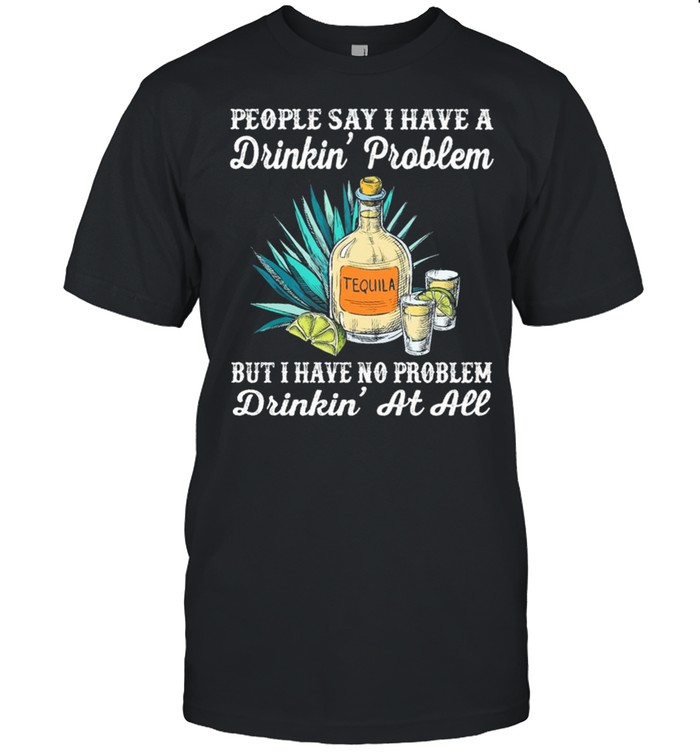 People say I have a drinkin problem tequila but I have no problem drinkin at all shirt Classic Men's T-shirt