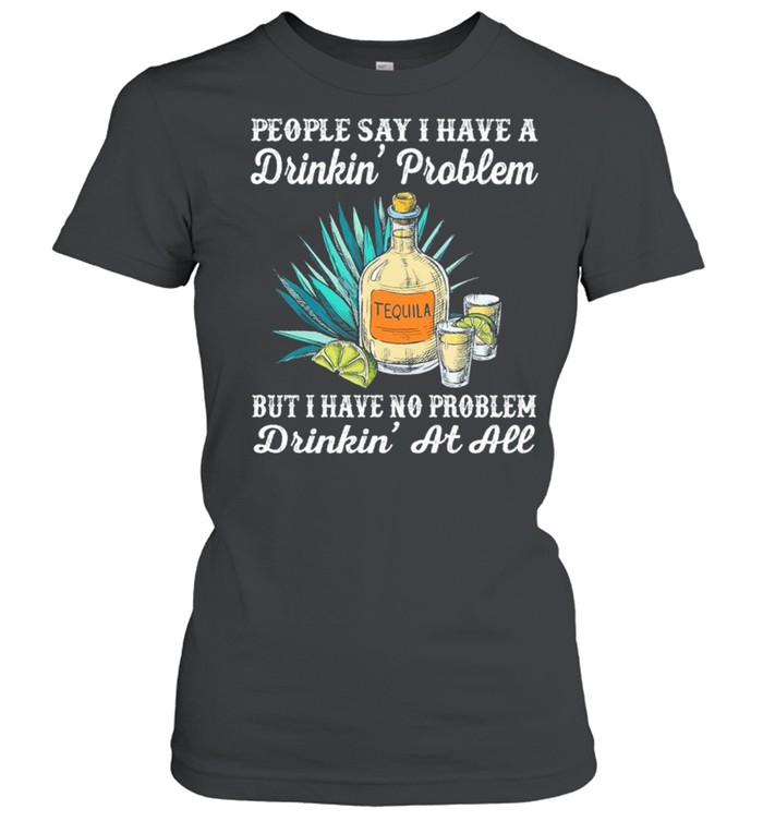 People say I have a drinkin problem tequila but I have no problem drinkin at all shirt Classic Women's T-shirt