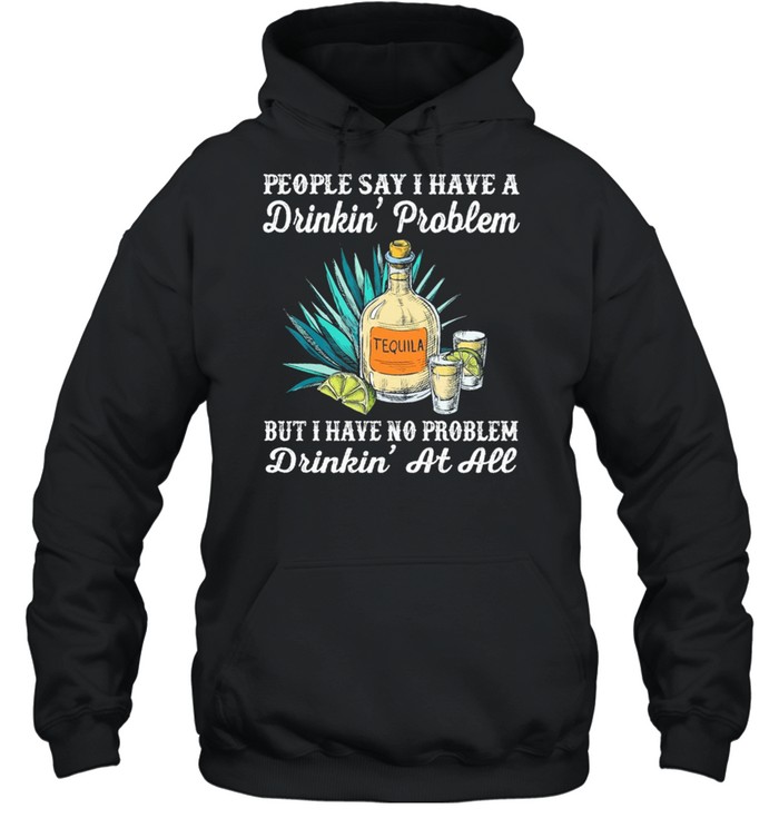 People say I have a drinkin problem tequila but I have no problem drinkin at all shirt Unisex Hoodie