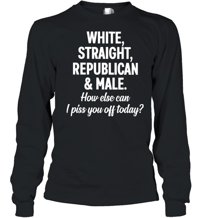 White straight republican male how else can I piss you off today shirt Long Sleeved T-shirt