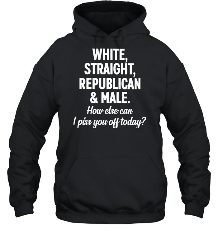 White straight republican male how else can I piss you off today shirt Unisex Hoodie