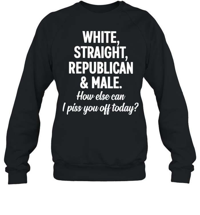 White straight republican male how else can I piss you off today shirt Unisex Sweatshirt