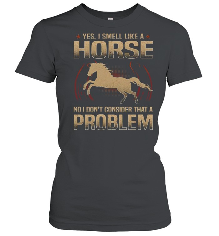 Yes i smell like a horse no i don’t consider that a problem shirt Classic Women's T-shirt