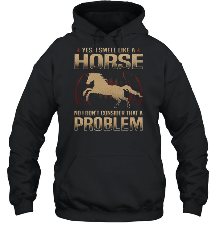 Yes i smell like a horse no i don’t consider that a problem shirt Unisex Hoodie