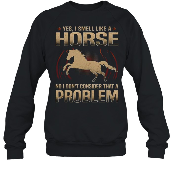 Yes i smell like a horse no i don’t consider that a problem shirt Unisex Sweatshirt