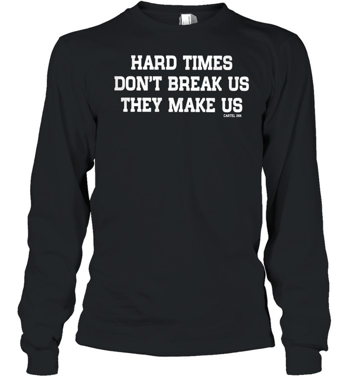 Hard Times Dont Break Us They Make Us Cartel Ink shirt Long Sleeved T-shirt