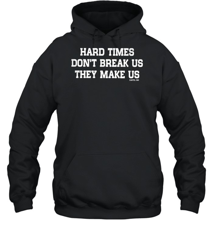 Hard Times Dont Break Us They Make Us Cartel Ink shirt Unisex Hoodie