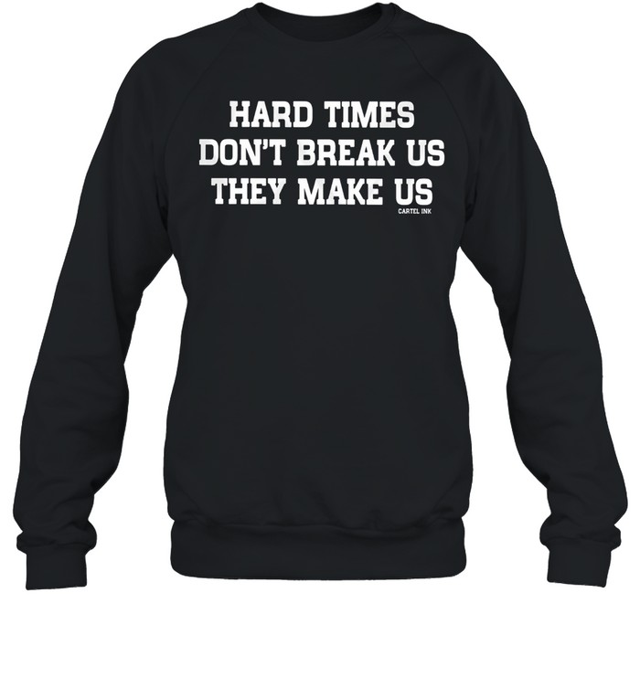 Hard Times Dont Break Us They Make Us Cartel Ink shirt Unisex Sweatshirt