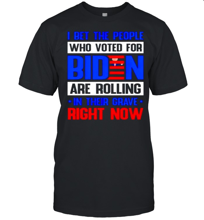 I bet the people who voted for Biden are rolling in their grave right now shirt