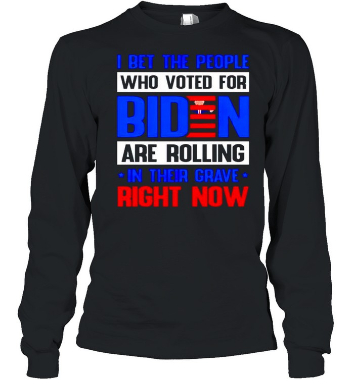 I bet the people who voted for Biden are rolling in their grave right now shirt Long Sleeved T-shirt