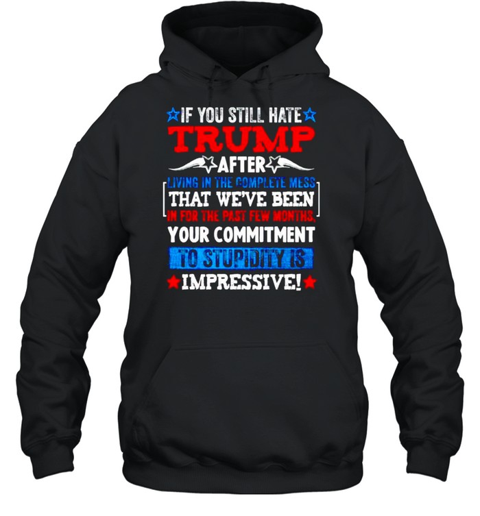 If you still hate Trump after living in the complete mess shirt Unisex Hoodie