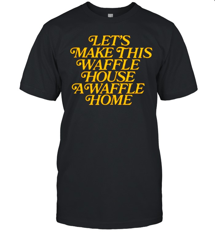 Let’s make this waffle house a waffle home shirt