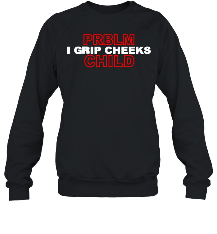 Problem Child I grip cheeks shirt Unisex Sweatshirt