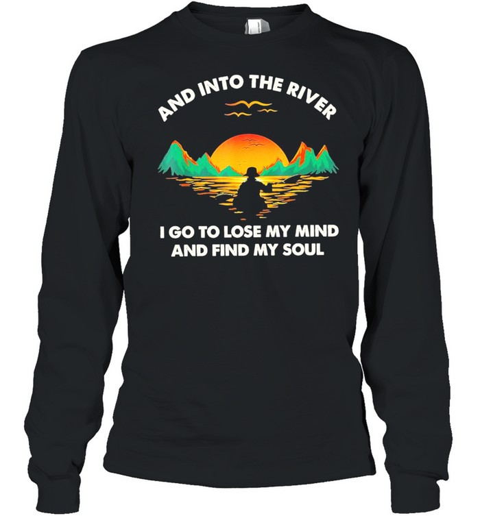 and into the river I do to lose my mind and find my soul shirt Long Sleeved T-shirt