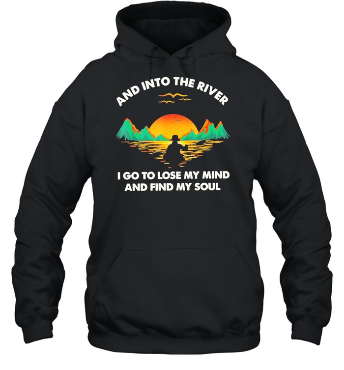 and into the river I do to lose my mind and find my soul shirt Unisex Hoodie